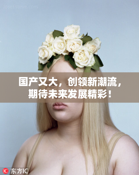国产又大，创领新潮流，期待未来发展精彩！