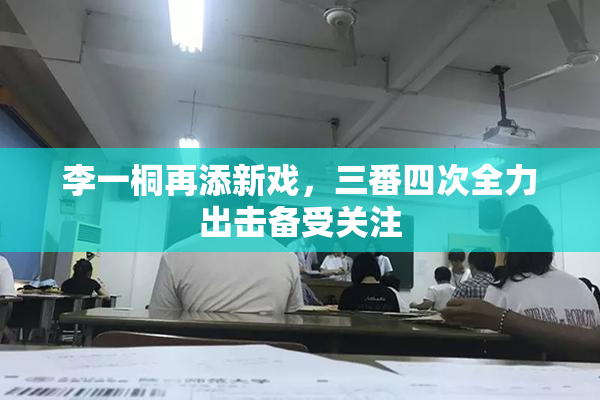 李一桐再添新戏，三番四次全力出击备受关注