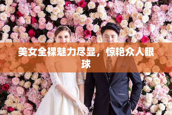 美女全裸魅力尽显，惊艳众人眼球