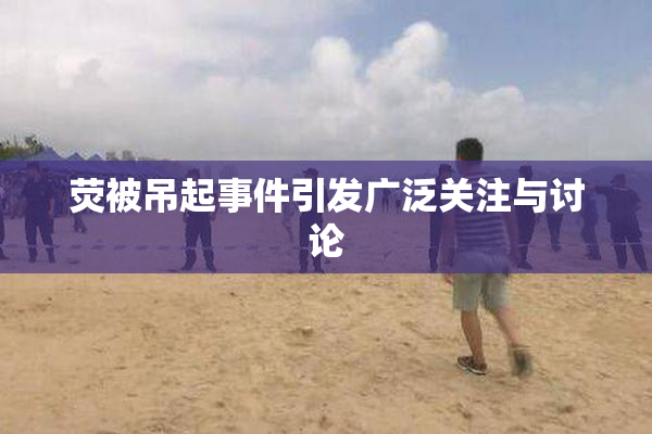荧被吊起事件引发广泛关注与讨论