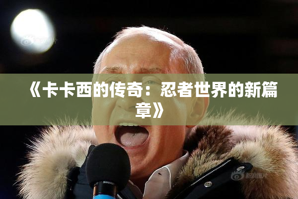 《卡卡西的传奇：忍者世界的新篇章》