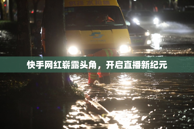 快手网红崭露头角，开启直播新纪元