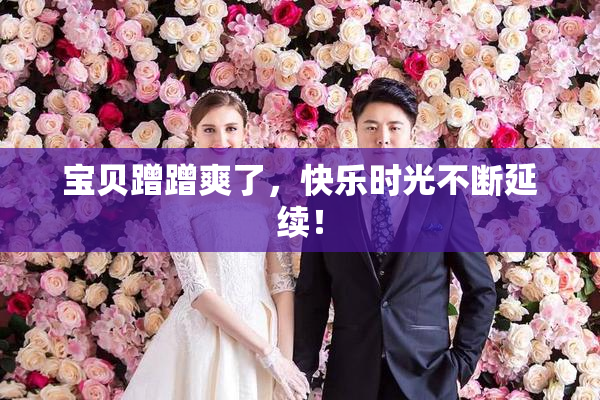 宝贝蹭蹭爽了，快乐时光不断延续！