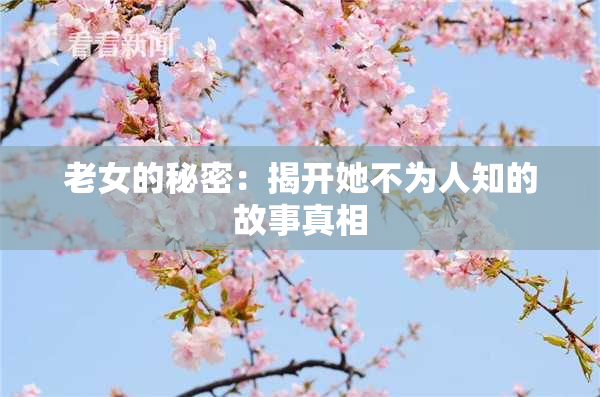 老女的秘密：揭开她不为人知的故事真相