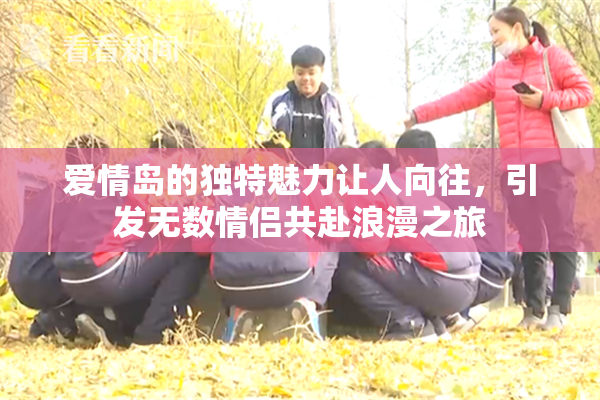 爱情岛的独特魅力让人向往，引发无数情侣共赴浪漫之旅