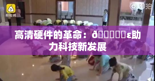 高清硬件的革命：🔞❌‌ε助力科技新发展