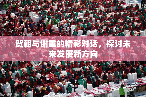 贺朝与谢重的精彩对话，探讨未来发展新方向