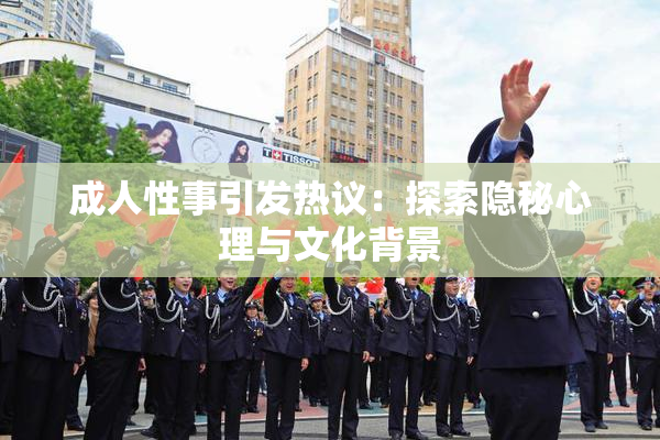 成人性事引发热议：探索隐秘心理与文化背景