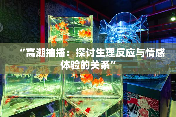 “高潮抽搐：探讨生理反应与情感体验的关系”
