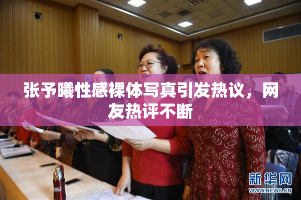 张予曦性感裸体写真引发热议，网友热评不断