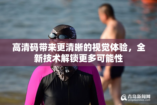 高清码带来更清晰的视觉体验，全新技术解锁更多可能性