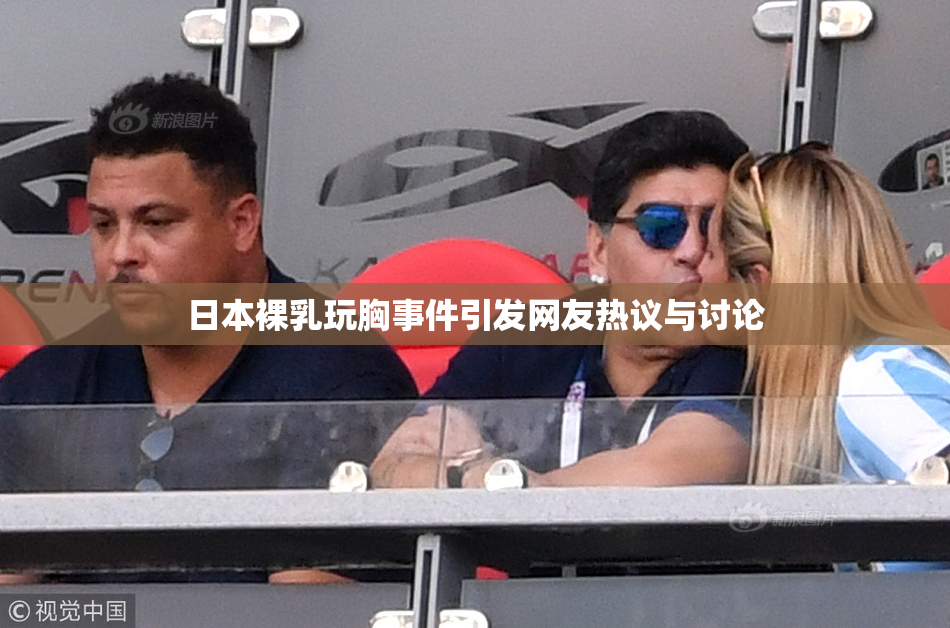 日本裸乳玩胸事件引发网友热议与讨论