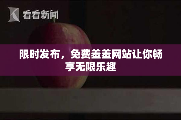限时发布，免费羞羞网站让你畅享无限乐趣