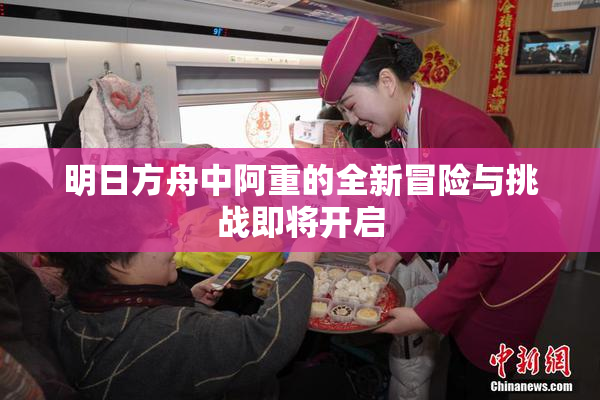 明日方舟中阿重的全新冒险与挑战即将开启
