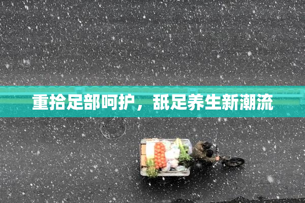 重拾足部呵护，舐足养生新潮流
