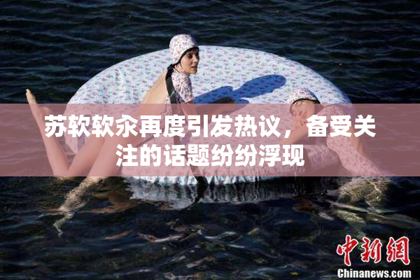 苏软软汆再度引发热议，备受关注的话题纷纷浮现