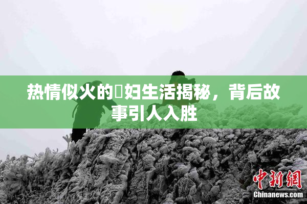 热情似火的婬妇生活揭秘，背后故事引人入胜
