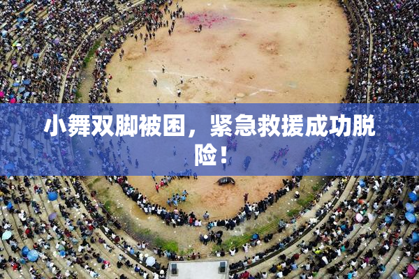 小舞双脚被困，紧急救援成功脱险！