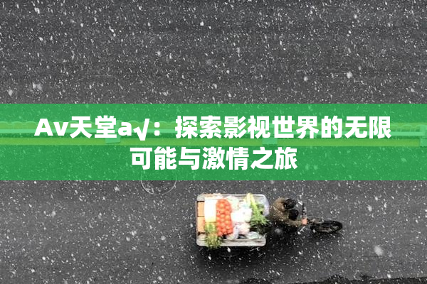 Av天堂a√：探索影视世界的无限可能与激情之旅