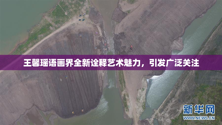 王馨瑶语画界全新诠释艺术魅力，引发广泛关注