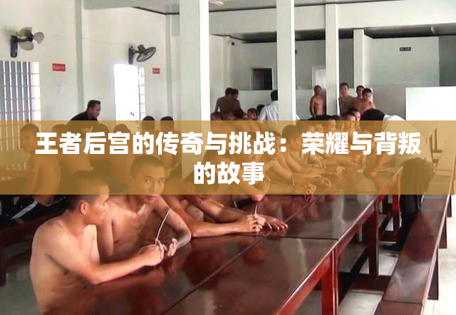王者后宫的传奇与挑战：荣耀与背叛的故事