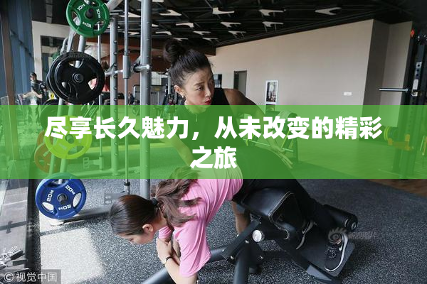 尽享长久魅力，从未改变的精彩之旅