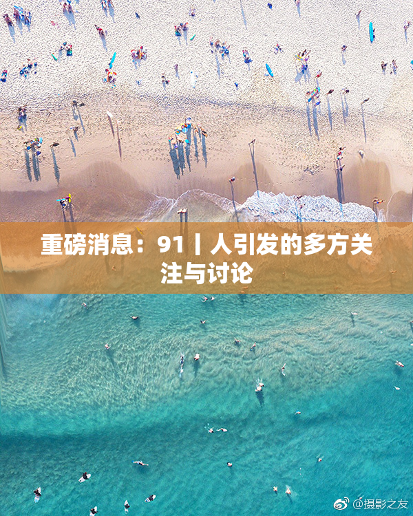重磅消息：91丨人引发的多方关注与讨论