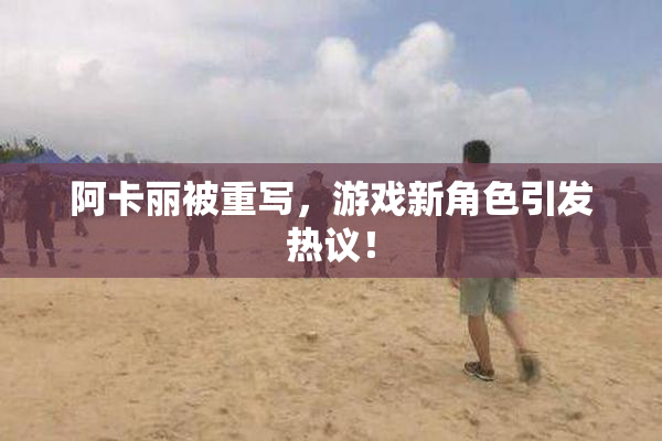 阿卡丽被重写，游戏新角色引发热议！