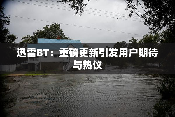 迅雷BT：重磅更新引发用户期待与热议