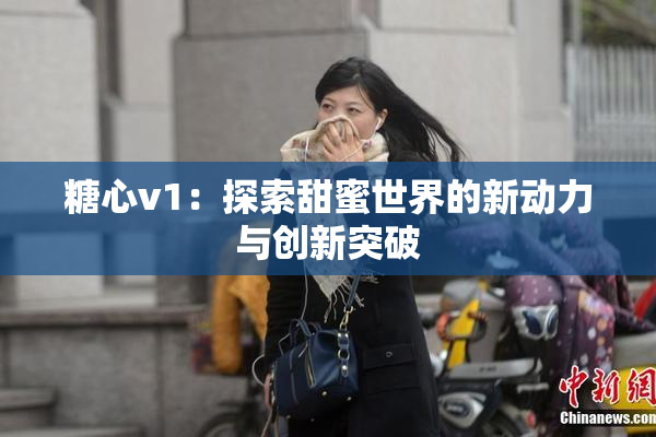 糖心v1：探索甜蜜世界的新动力与创新突破