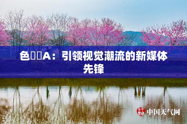 色妺妺A：引领视觉潮流的新媒体先锋