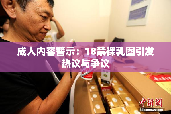 成人内容警示：18禁裸乳图引发热议与争议