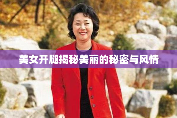 美女开腿揭秘美丽的秘密与风情