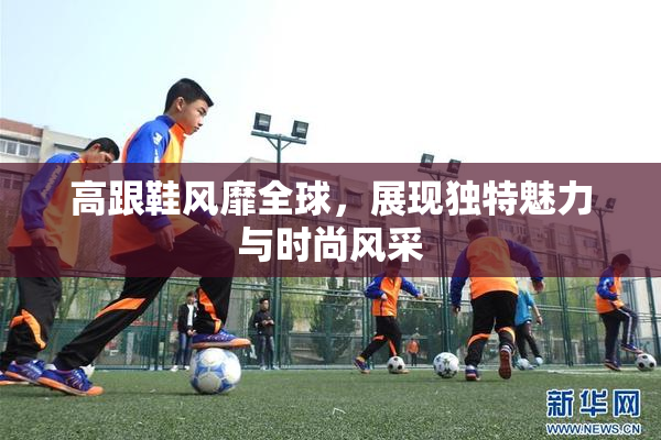高跟鞋风靡全球，展现独特魅力与时尚风采