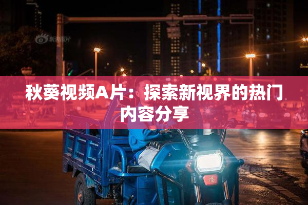 秋葵视频A片：探索新视界的热门内容分享