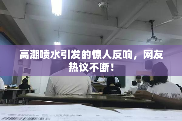 高潮喷水引发的惊人反响，网友热议不断！