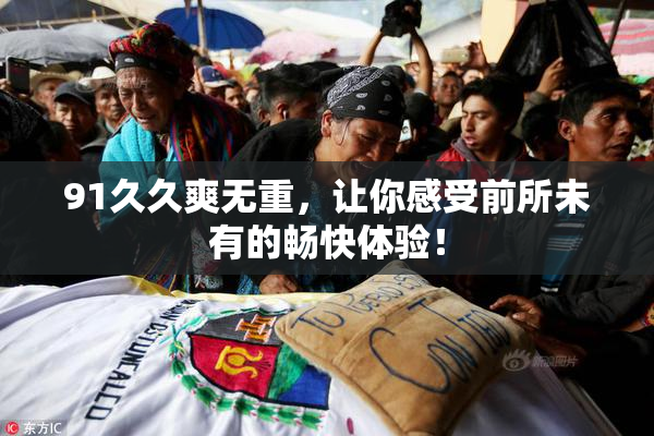 91久久爽无重，让你感受前所未有的畅快体验！