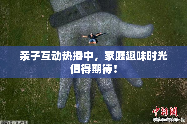 亲子互动热播中，家庭趣味时光值得期待！