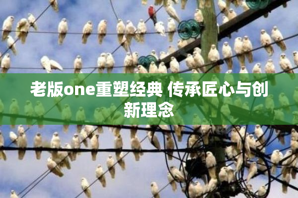 老版one重塑经典 传承匠心与创新理念