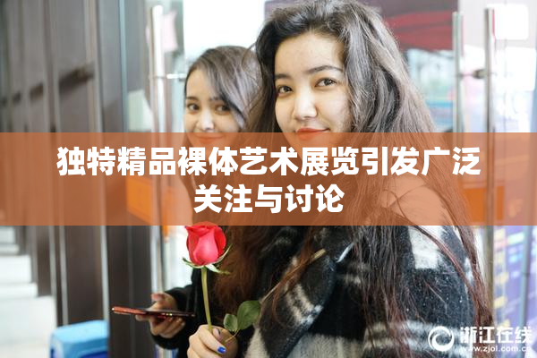 独特精品裸体艺术展览引发广泛关注与讨论