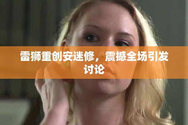 雷狮重创安迷修，震撼全场引发讨论