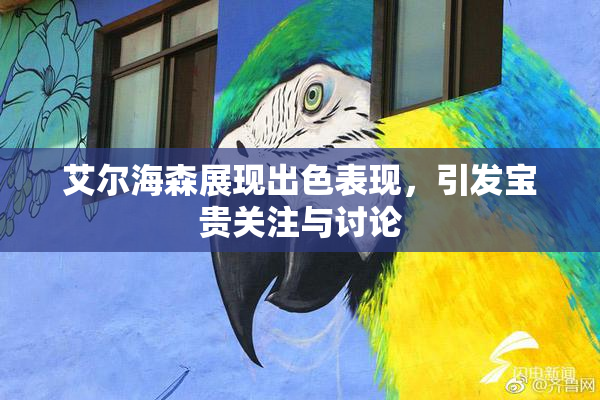 艾尔海森展现出色表现，引发宝贵关注与讨论
