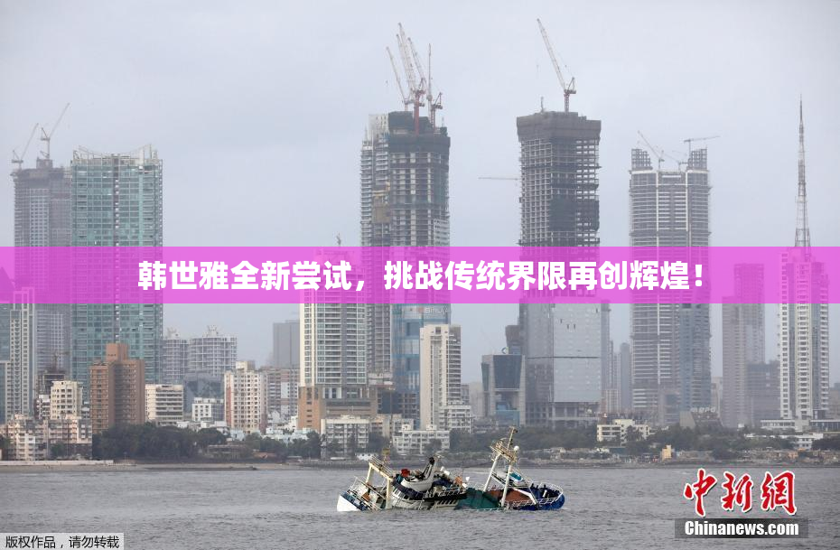 韩世雅全新尝试，挑战传统界限再创辉煌！