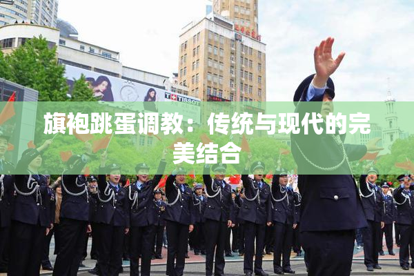 旗袍跳蛋调教：传统与现代的完美结合