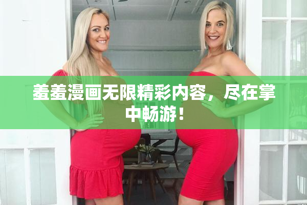 羞羞漫画无限精彩内容，尽在掌中畅游！