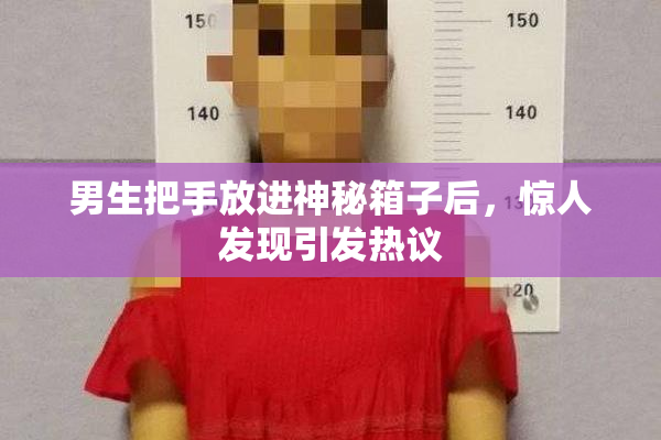 男生把手放进神秘箱子后，惊人发现引发热议