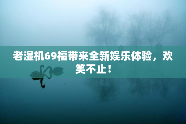 老湿机69福带来全新娱乐体验，欢笑不止！