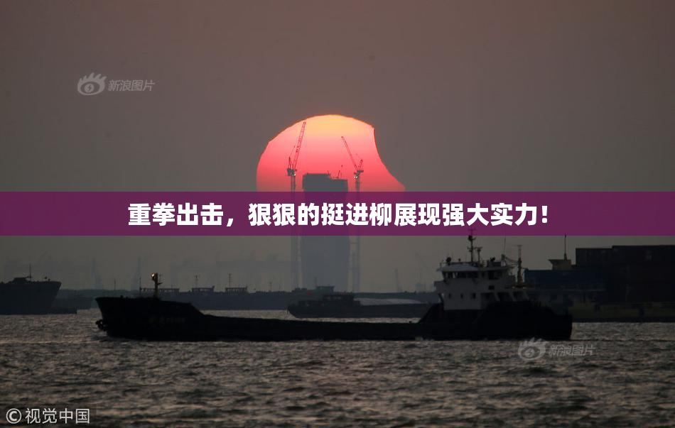 重拳出击，狠狠的挺进柳展现强大实力！