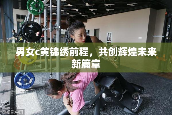 男女c黄锦绣前程，共创辉煌未来新篇章
