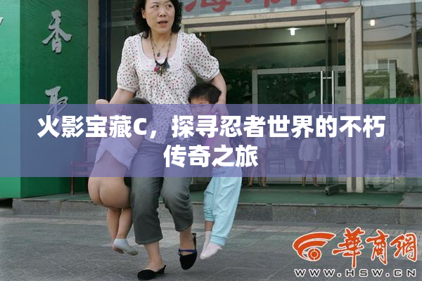 火影宝藏C，探寻忍者世界的不朽传奇之旅